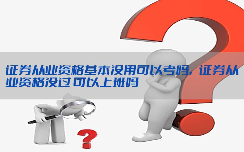 证券从业资格基本没用可以考吗，证券从业资格没过 可以上班吗