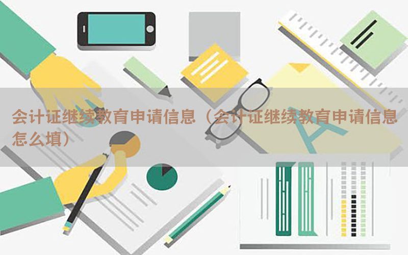 会计证继续教育申请信息（会计证继续教育申请信息怎么填）