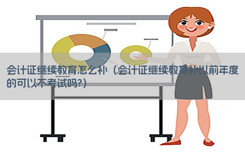 会计证继续教育怎么补（会计证继续教育补以前年度的可以不考试吗?）