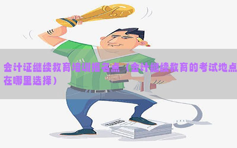 会计证继续教育培训报名点（会计继续教育的考试地点在哪里选择）
