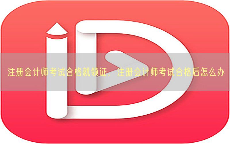 注册会计师考试合格就领证，注册会计师考试合格后怎么办