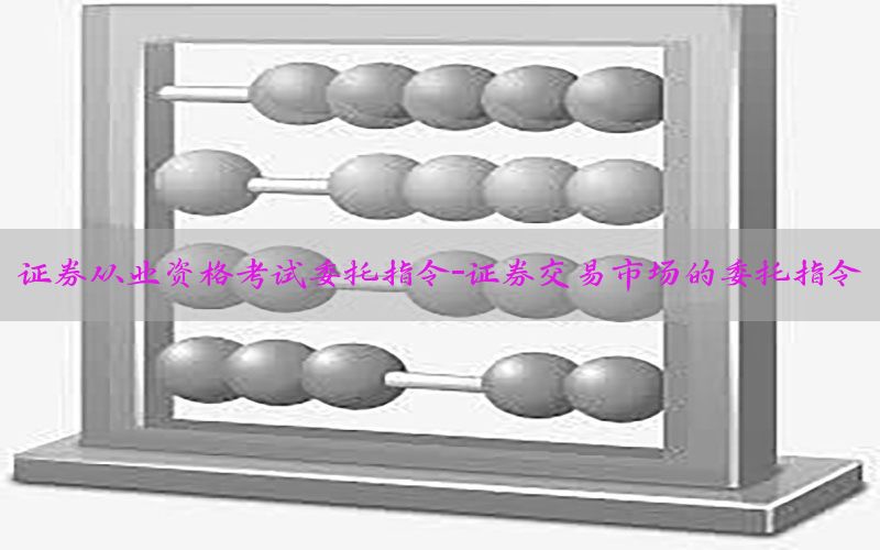 证券从业资格考试委托指令-证券交易市场的委托指令