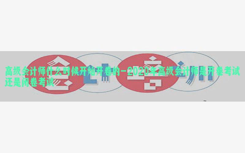 高级会计师什么时候开始开卷的-2020年高级会计师是开卷考试还是闭卷考试