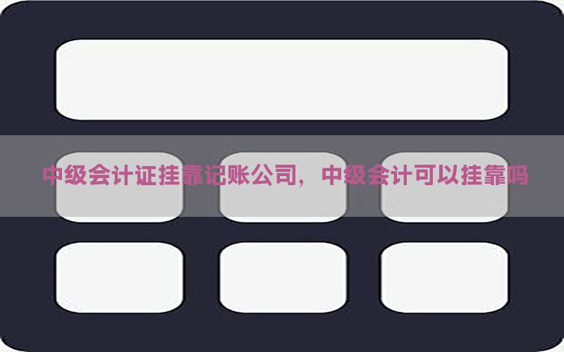 中级会计证挂靠记账公司，中级会计可以挂靠吗