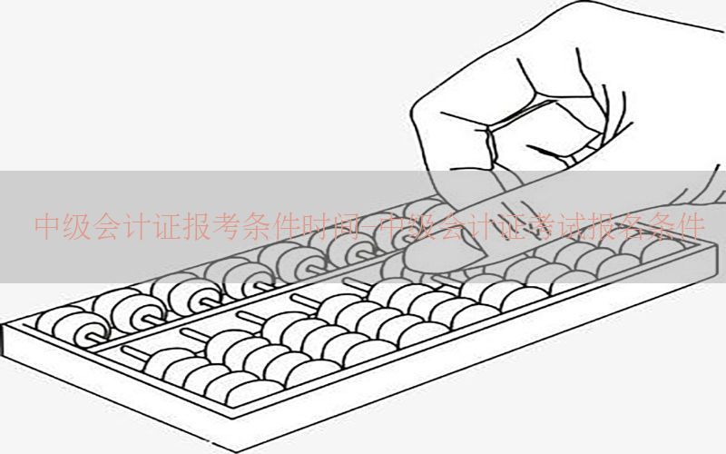 中级会计证报考条件时间-中级会计证考试报名条件