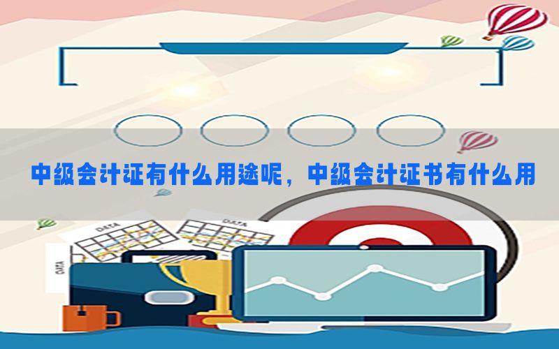 中级会计证有什么用途呢，中级会计证书有什么用