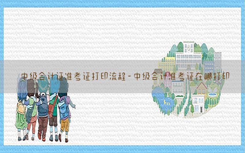 中级会计证准考证打印流程-中级会计准考证在哪打印
