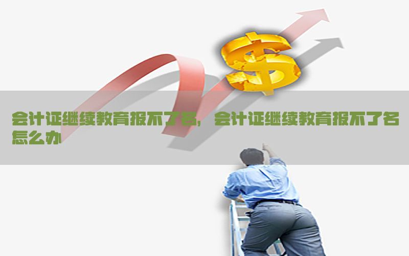 会计证继续教育报不了名，会计证继续教育报不了名怎么办