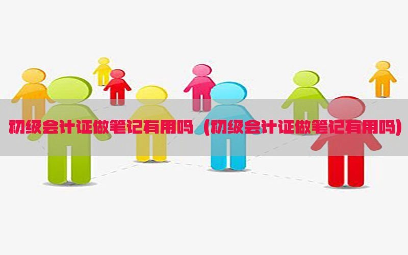 初级会计证做笔记有用吗（初级会计证做笔记有用吗）