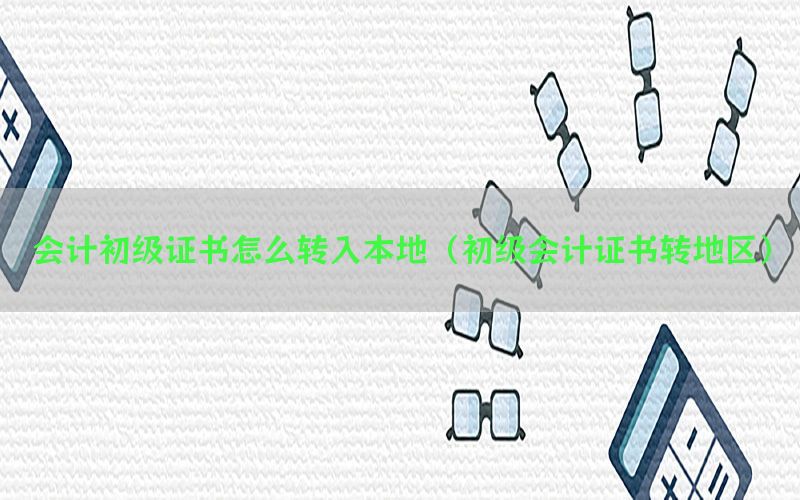 会计初级证书怎么转入本地（初级会计证书转地区）