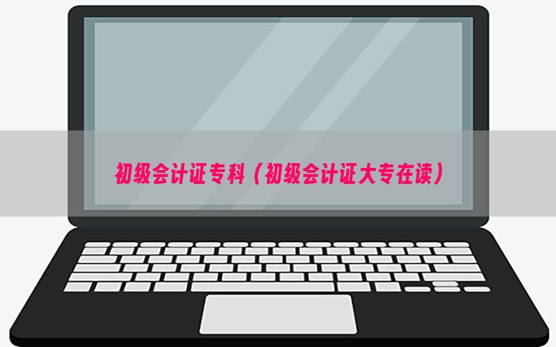 初级会计证专科（初级会计证大专在读）