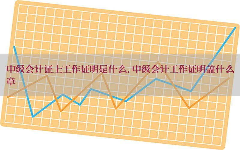 中级会计证上工作证明是什么，中级会计工作证明盖什么章