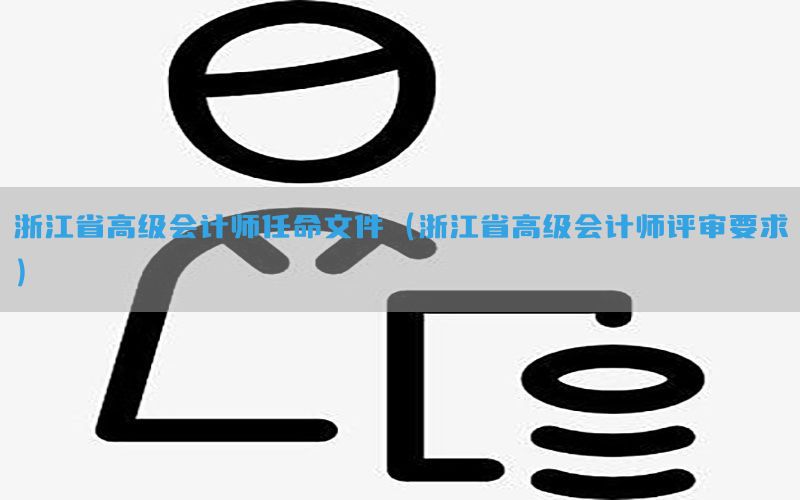 浙江省高级会计师任命文件（浙江省高级会计师评审要求）