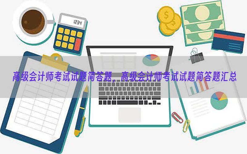 高级会计师考试试题简答题，高级会计师考试试题简答题汇总