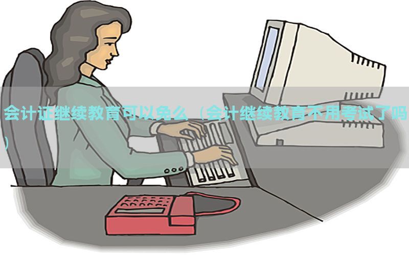 会计证继续教育可以免么（会计继续教育不用考试了吗）