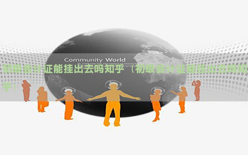 初级会计证能挂出去吗知乎（初级会计证能挂出去吗知乎）