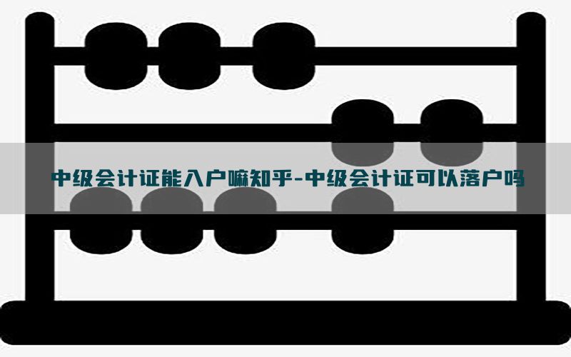 中级会计证能入户嘛知乎-中级会计证可以落户吗