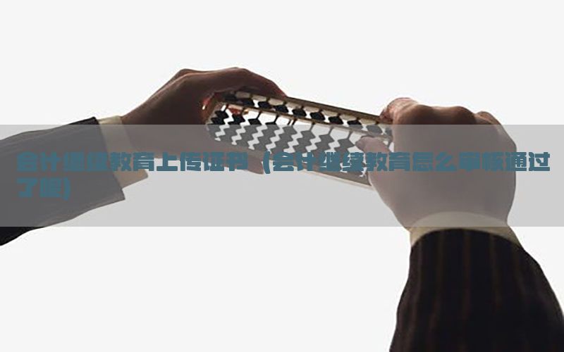 会计继续教育上传证书（会计继续教育怎么审核通过了呢）
