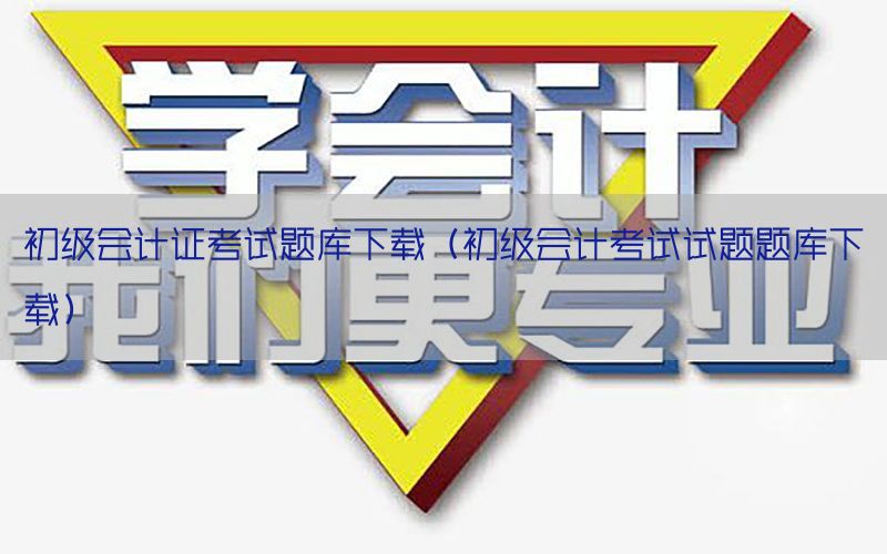 初级会计证考试题库下载（初级会计考试试题题库下载）