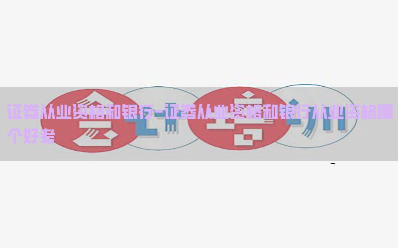 证券从业资格和银行-证券从业资格和银行从业资格哪个好考