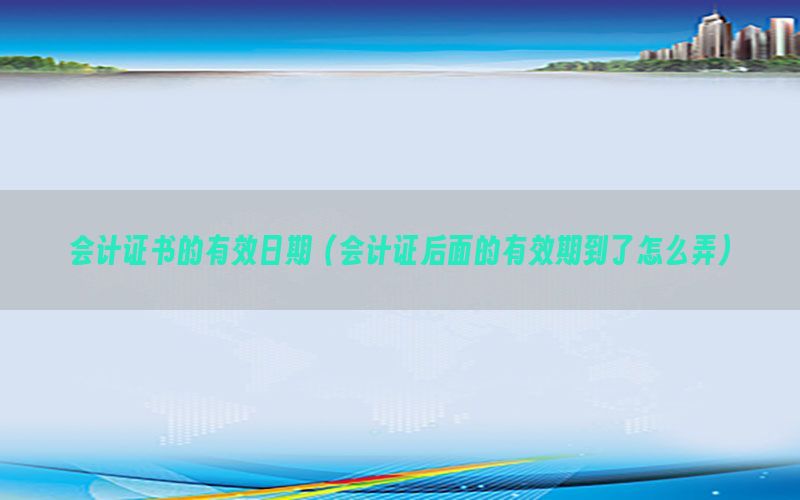 会计证书的有效日期（会计证后面的有效期到了怎么弄）
