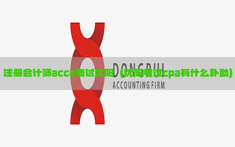 注册会计师acca考试沈阳（沈阳考过cpa有什么补助）