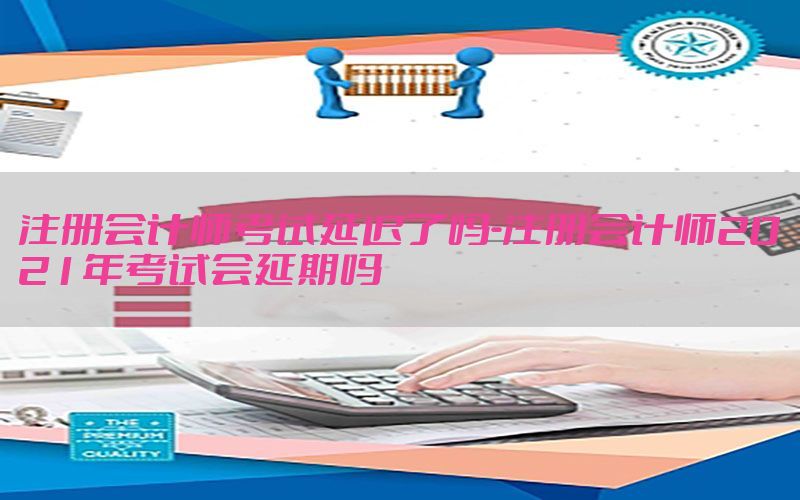 注册会计师考试延迟了吗-注册会计师2021年考试会延期吗