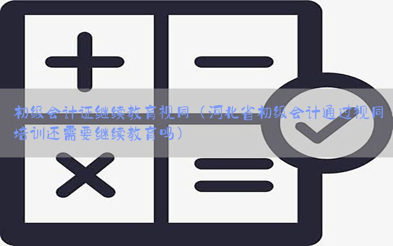 初级会计证继续教育视同（河北省初级会计通过视同培训还需要继续教育吗）