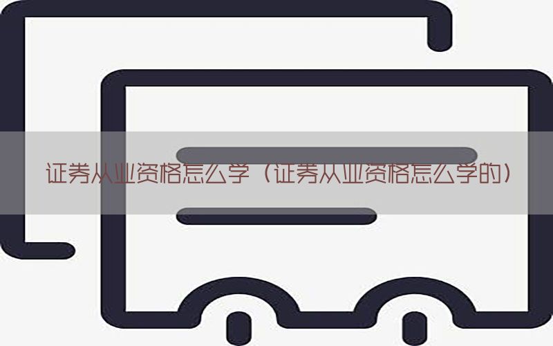证券从业资格怎么学（证券从业资格怎么学的）