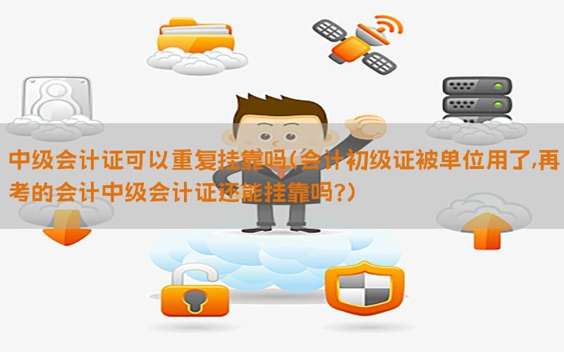 中级会计证可以重复挂靠吗（会计初级证被单位用了,再考的会计中级会计证还能挂靠吗?