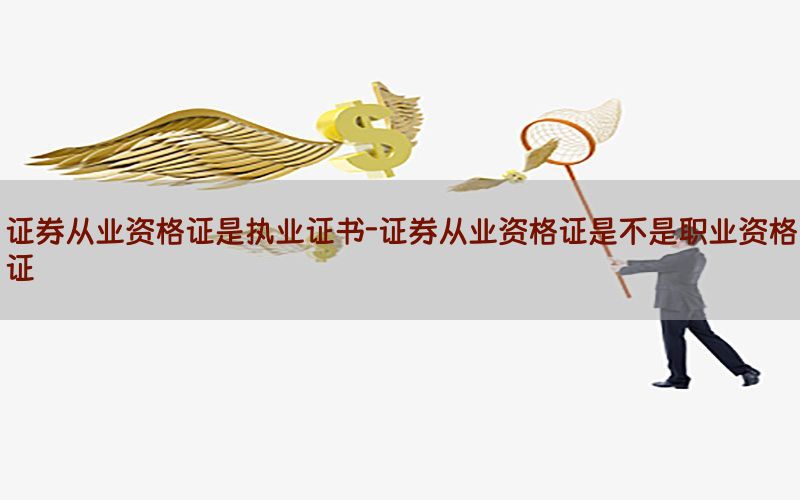 证券从业资格证是执业证书-证券从业资格证是不是职业资格证