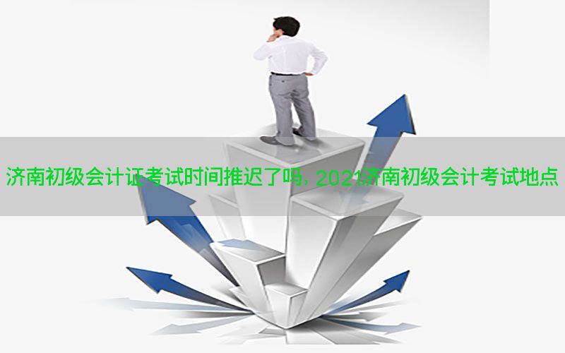 济南初级会计证考试时间推迟了吗，2021济南初级会计考试地点