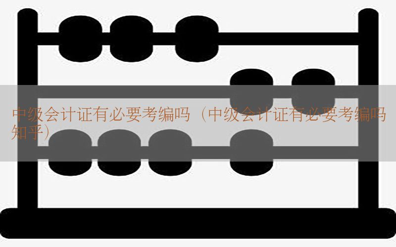 中级会计证有必要考编吗（中级会计证有必要考编吗知乎）