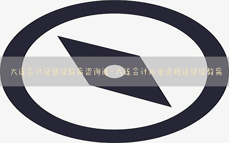 大连会计证继续教育咨询谁-大连会计从业资格证继续教育
