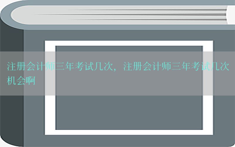 注册会计师三年考试几次，注册会计师三年考试几次机会啊