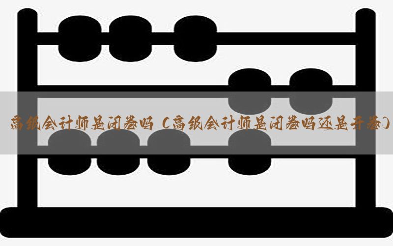 高级会计师是闭卷吗（高级会计师是闭卷吗还是开卷）