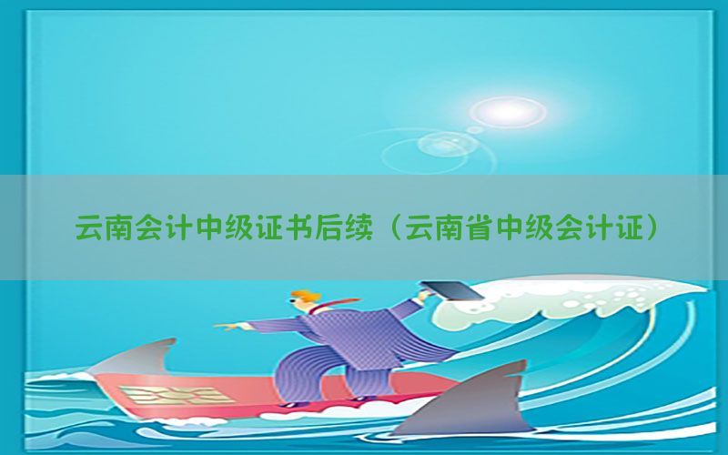 云南会计中级证书后续（云南省中级会计证）