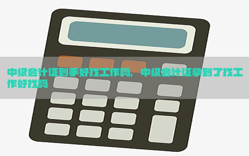 中级会计证到手好找工作吗，中级会计证拿到了找工作好找吗