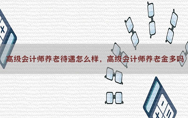 高级会计师养老待遇怎么样，高级会计师养老金多吗