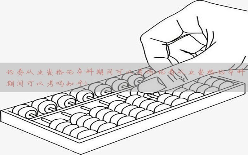 证券从业资格证本科期间可以考吗（证券从业资格证本科期间可以考吗知乎）