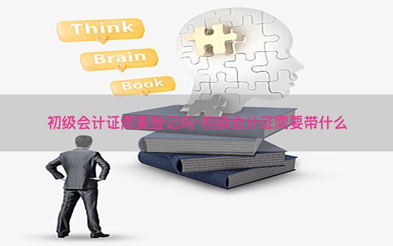 初级会计证需要登记吗-初级会计证需要带什么