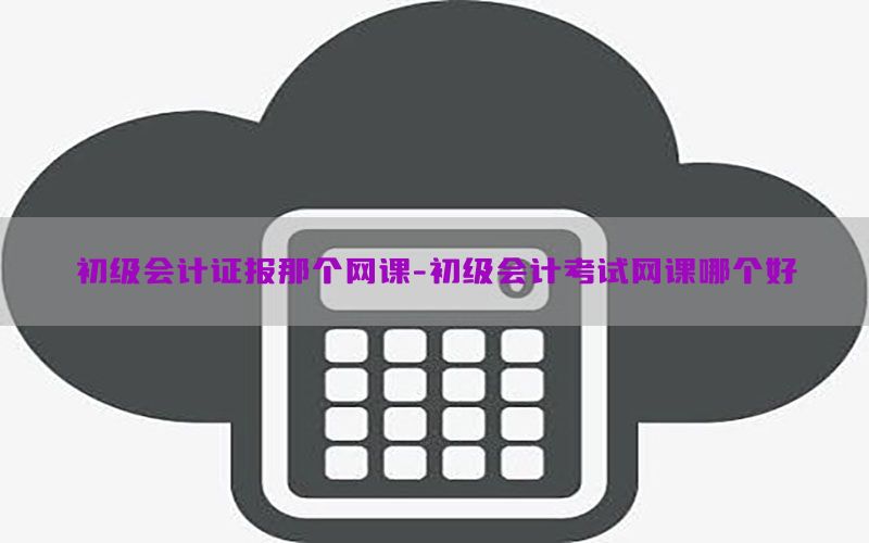 初级会计证报那个网课-初级会计考试网课哪个好