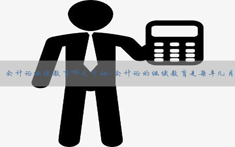 会计证继续教育哪天开始-会计证的继续教育是每年几月
