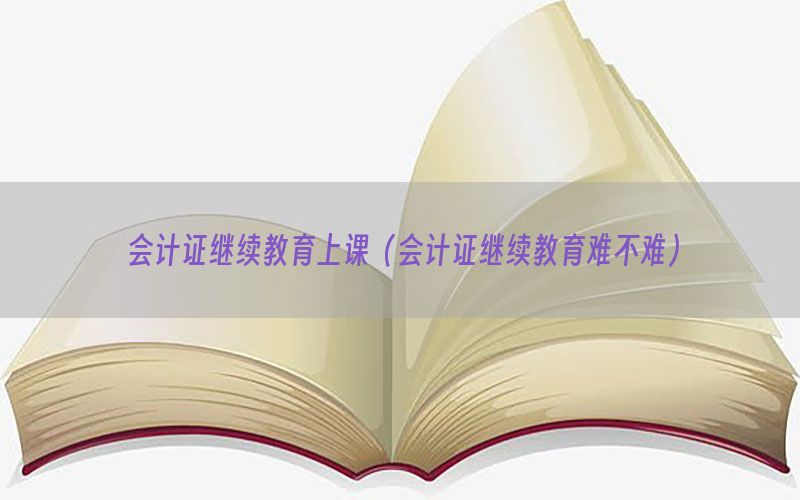 会计证继续教育上课（会计证继续教育难不难）