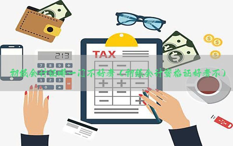 初级会计证哪一门不好考（初级会计资格证好考不）
