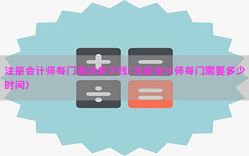 注册会计师每门考试多少钱（注册会计师每门需要多少时间）