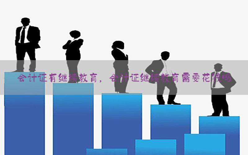 会计证有继续教育，会计证继续教育需要花钱吗