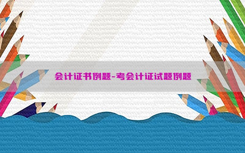 会计证书例题-考会计证试题例题
