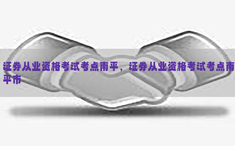 证券从业资格考试考点南平，证券从业资格考试考点南平市