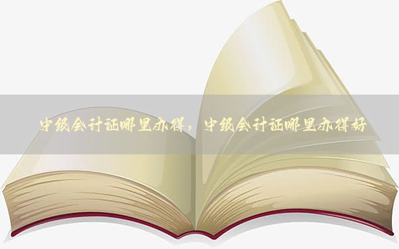 中级会计证哪里办得，中级会计证哪里办得好